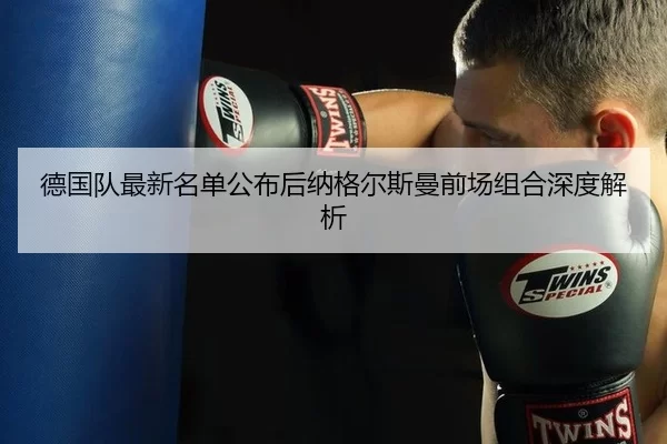 德国队最新名单公布后纳格尔斯曼前场组合深度解析